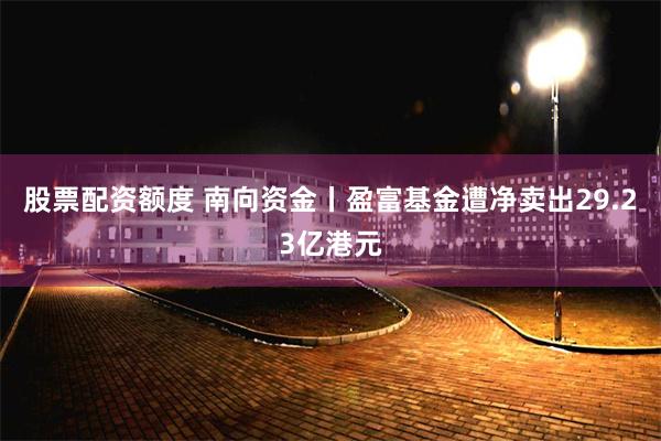 股票配资额度 南向资金丨盈富基金遭净卖出29.23亿港元