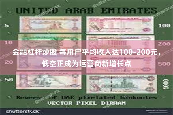 金融杠杆炒股 每用户平均收入达100-200元，低空正成为运营商新增长点