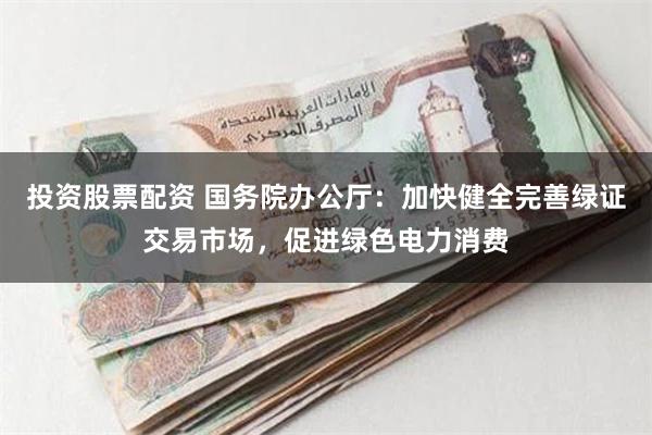 投资股票配资 国务院办公厅：加快健全完善绿证交易市场，促进绿色电力消费