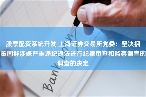 股票配资系统开发 上海证券交易所党委：坚决拥护对董国群涉嫌严重违纪违法进行纪律审查和监察调查的决定