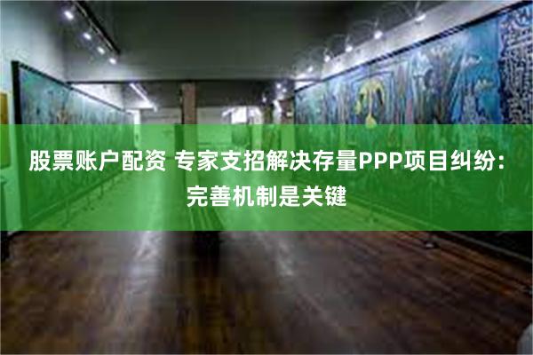 股票账户配资 专家支招解决存量PPP项目纠纷：完善机制是关键