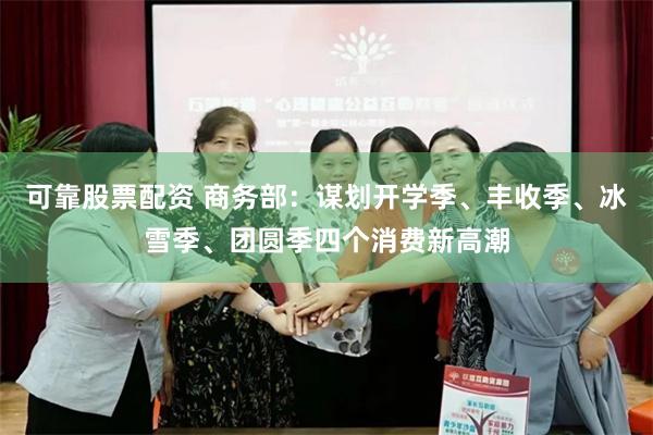 可靠股票配资 商务部：谋划开学季、丰收季、冰雪季、团圆季四个消费新高潮