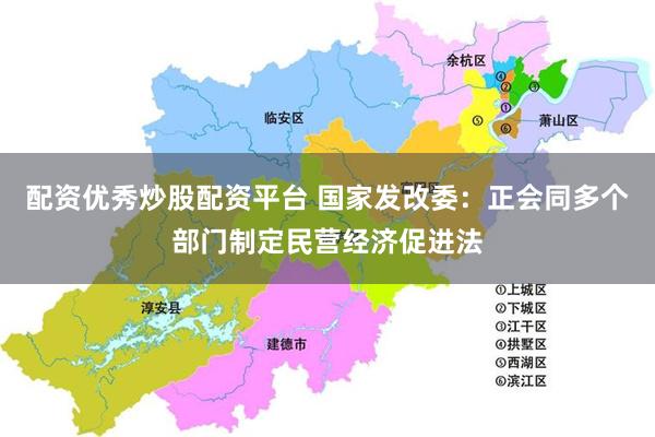 配资优秀炒股配资平台 国家发改委：正会同多个部门制定民营经济促进法