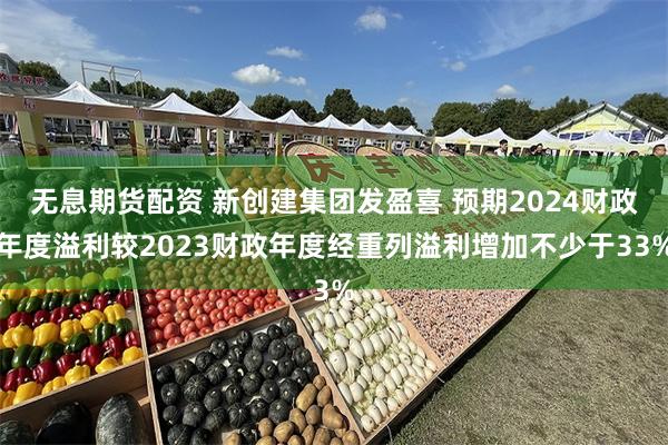 无息期货配资 新创建集团发盈喜 预期2024财政年度溢利较2023财政年度经重列溢利增加不少于33%