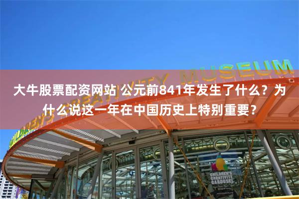 大牛股票配资网站 公元前841年发生了什么？为什么说这一年在中国历史上特别重要？