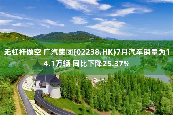 无杠杆做空 广汽集团(02238.HK)7月汽车销量为14.1万辆 同比下降25.37%