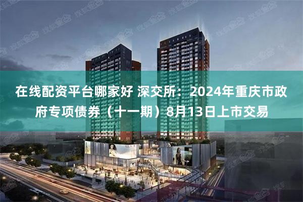 在线配资平台哪家好 深交所：2024年重庆市政府专项债券（十一期）8月13日上市交易