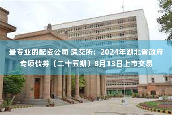 最专业的配资公司 深交所：2024年湖北省政府专项债券（二十五期）8月13日上市交易