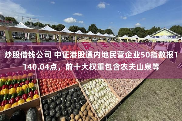 炒股借钱公司 中证港股通内地民营企业50指数报1140.04点，前十大权重包含农夫山泉等