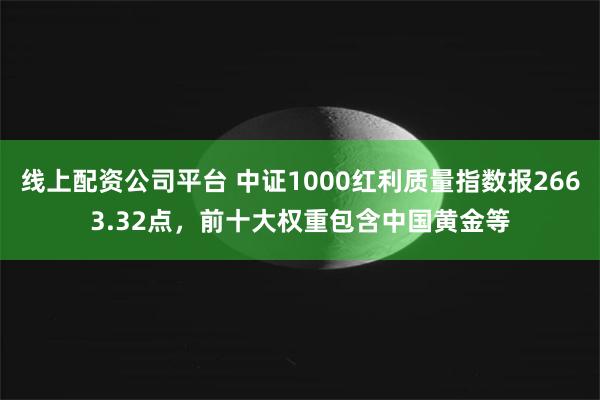 线上配资公司平台 中证1000红利质量指数报2663.32点，前十大权重包含中国黄金等