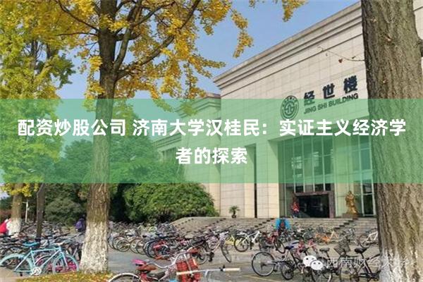 配资炒股公司 济南大学汉桂民：实证主义经济学者的探索