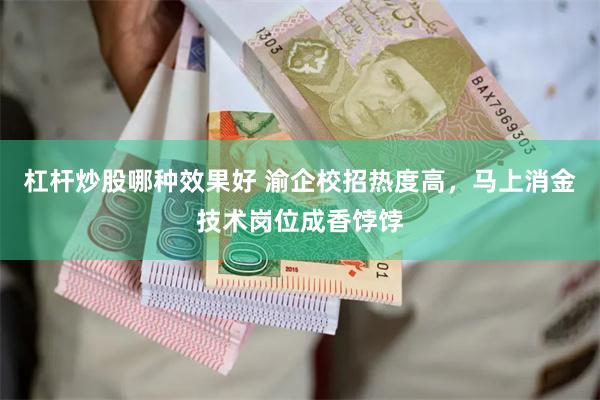 杠杆炒股哪种效果好 渝企校招热度高，马上消金技术岗位成香饽饽