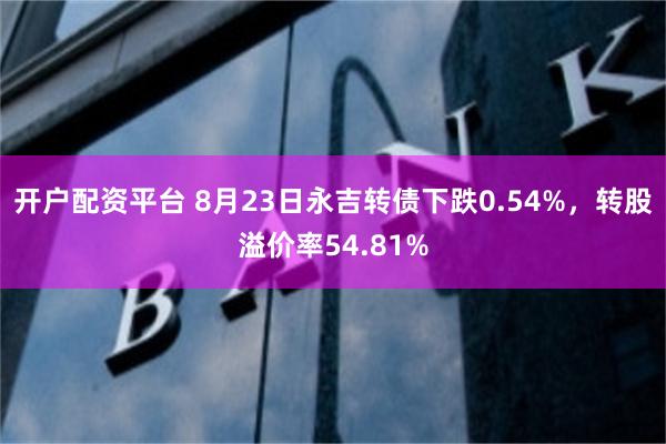 开户配资平台 8月23日永吉转债下跌0.54%，转股溢价率54.81%