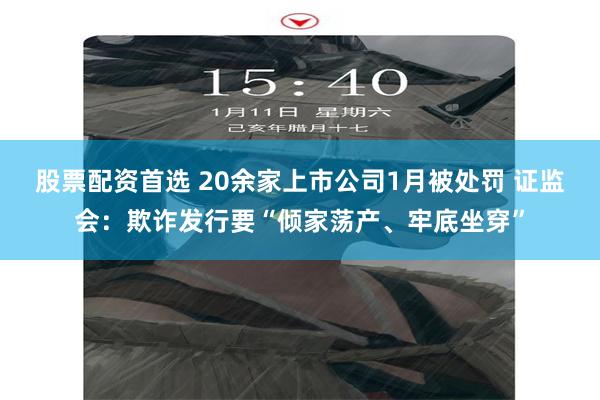 股票配资首选 20余家上市公司1月被处罚 证监会：欺诈发行要“倾家荡产、牢底坐穿”