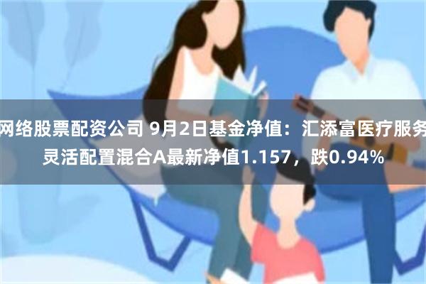 网络股票配资公司 9月2日基金净值：汇添富医疗服务灵活配置混合A最新净值1.157，跌0.94%