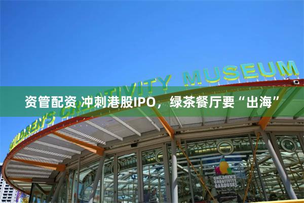 资管配资 冲刺港股IPO，绿茶餐厅要“出海”