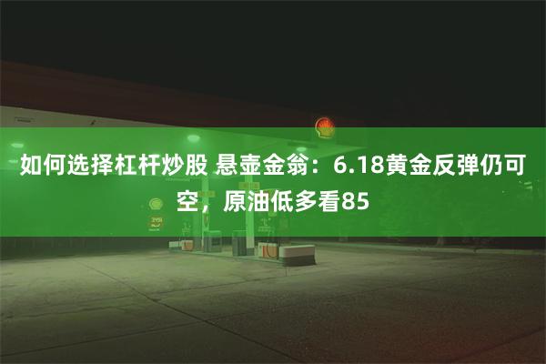 如何选择杠杆炒股 悬壶金翁：6.18黄金反弹仍可空，原油低多看85