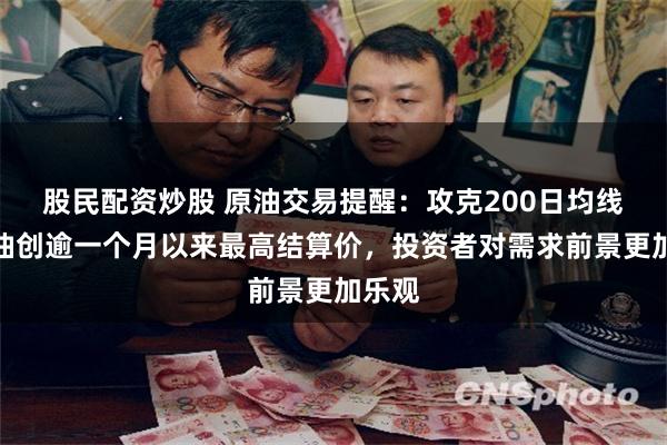 股民配资炒股 原油交易提醒：攻克200日均线！美油创逾一个月以来最高结算价，投资者对需求前景更加乐观