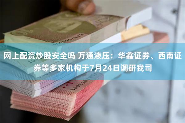 网上配资炒股安全吗 万通液压：华鑫证券、西南证券等多家机构于7月24日调研我司