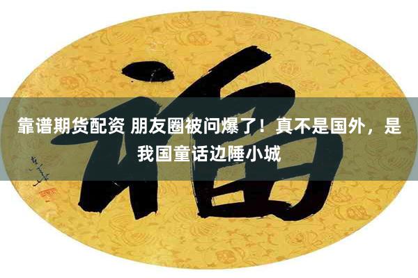 靠谱期货配资 朋友圈被问爆了！真不是国外，是我国童话边陲小城