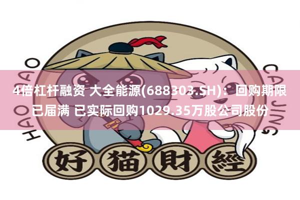 4倍杠杆融资 大全能源(688303.SH)：回购期限已届满 已实际回购1029.35万股公司股份