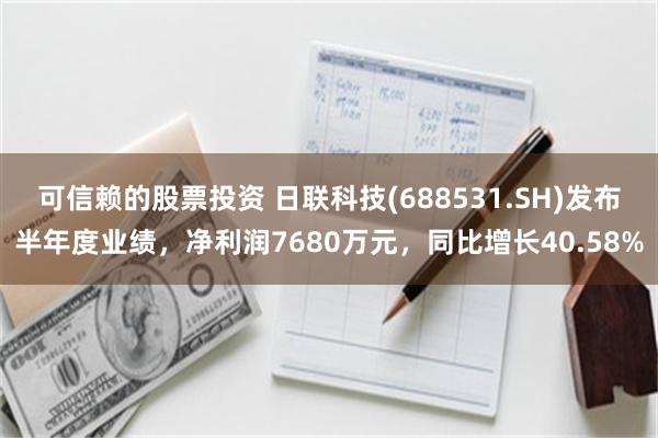 可信赖的股票投资 日联科技(688531.SH)发布半年度业绩，净利润7680万元，同比增长40.58%