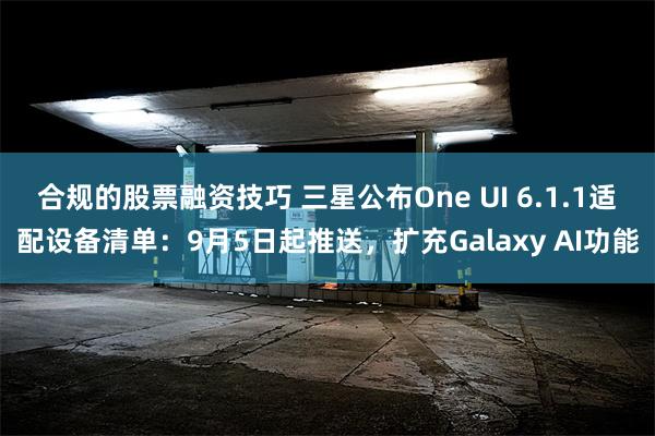 合规的股票融资技巧 三星公布One UI 6.1.1适配设备清单：9月5日起推送，扩充Galaxy AI功能