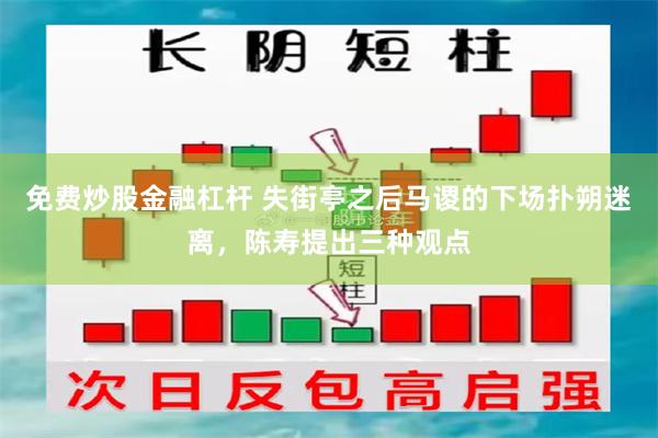 免费炒股金融杠杆 失街亭之后马谡的下场扑朔迷离，陈寿提出三种观点