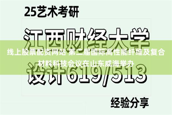 线上股票配资网站 第二届国际高性能纤维及复合材料科技会议在山东威海举办