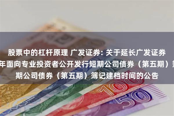 股票中的杠杆原理 广发证券: 关于延长广发证券股份有限公司2024年面向专业投资者公开发行短期公司债券（第五期）簿记建档时间的公告