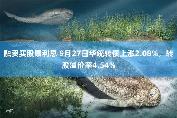 融资买股票利息 9月27日华统转债上涨2.08%，转股溢价率4.54%