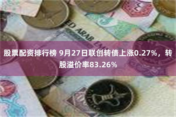 股票配资排行榜 9月27日联创转债上涨0.27%，转股溢价率83.26%