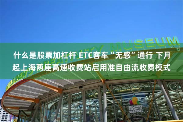 什么是股票加杠杆 ETC客车“无感”通行 下月起上海两座高速收费站启用准自由流收费模式