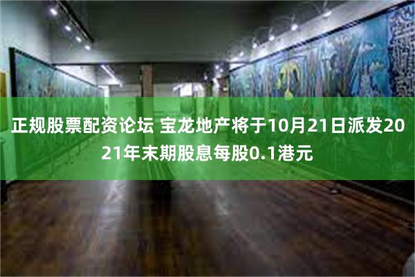 正规股票配资论坛 宝龙地产将于10月21日派发2021年末期股息每股0.1港元