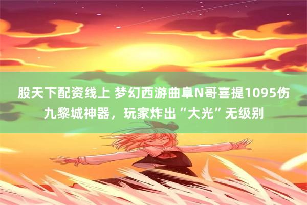 股天下配资线上 梦幻西游曲阜N哥喜提1095伤九黎城神器，玩家炸出“大光”无级别