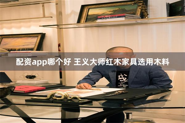 配资app哪个好 王义大师红木家具选用木料