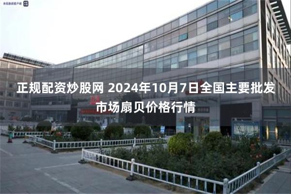 正规配资炒股网 2024年10月7日全国主要批发市场扇贝价格行情