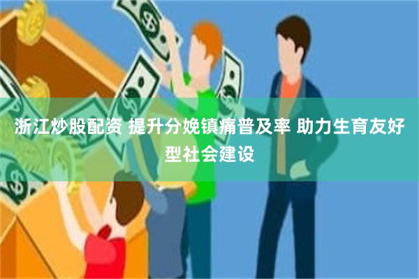 浙江炒股配资 提升分娩镇痛普及率 助力生育友好型社会建设