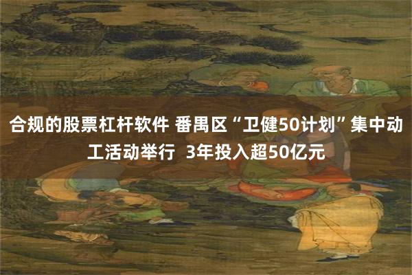 合规的股票杠杆软件 番禺区“卫健50计划”集中动工活动举行  3年投入超50亿元