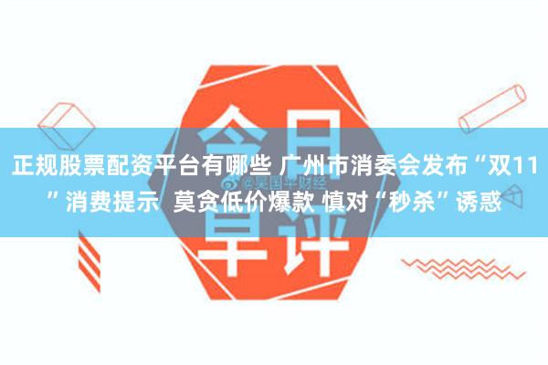 正规股票配资平台有哪些 广州市消委会发布“双11”消费提示  莫贪低价爆款 慎对“秒杀”诱惑