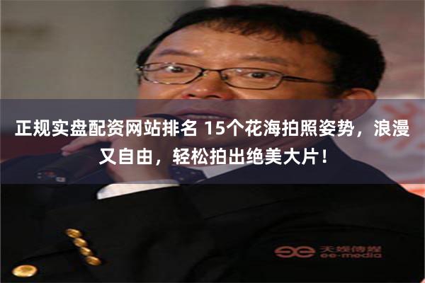 正规实盘配资网站排名 15个花海拍照姿势，浪漫又自由，轻松拍出绝美大片！