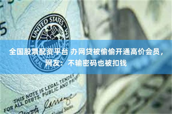 全国股票配资平台 办网贷被偷偷开通高价会员，网友：不输密码也被扣钱