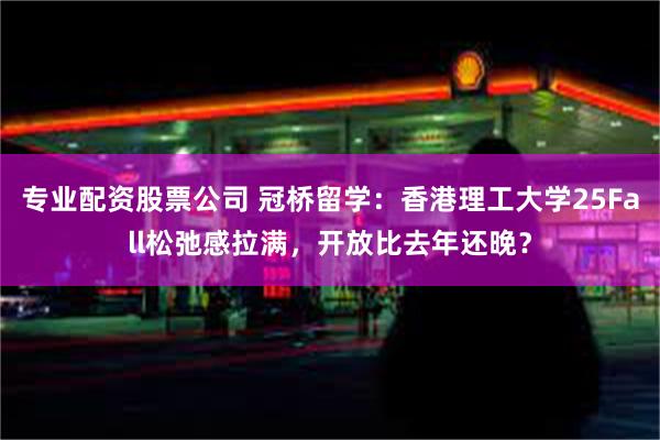 专业配资股票公司 冠桥留学：香港理工大学25Fall松弛感拉满，开放比去年还晚？