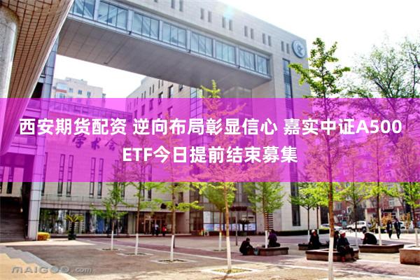 西安期货配资 逆向布局彰显信心 嘉实中证A500ETF今日提前结束募集