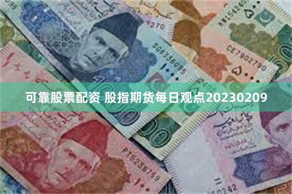 可靠股票配资 股指期货每日观点20230209