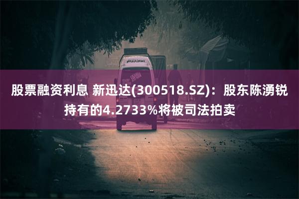 股票融资利息 新迅达(300518.SZ)：股东陈湧锐持有的4.2733%将被司法拍卖