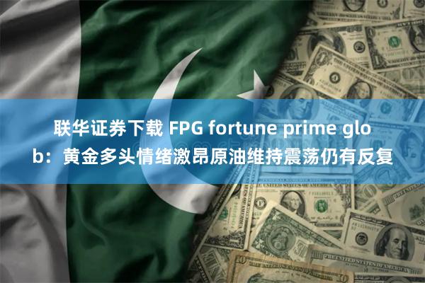 联华证券下载 FPG fortune prime glob：黄金多头情绪激昂原油维持震荡仍有反复