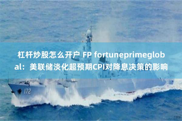 杠杆炒股怎么开户 FP fortuneprimeglobal：美联储淡化超预期CPI对降息决策的影响