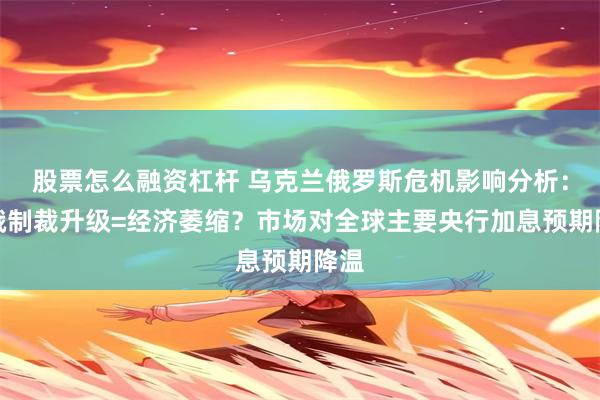 股票怎么融资杠杆 乌克兰俄罗斯危机影响分析：对俄制裁升级=经济萎缩？市场对全球主要央行加息预期降温