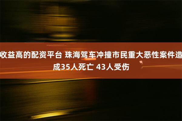 收益高的配资平台 珠海驾车冲撞市民重大恶性案件造成35人死亡 43人受伤